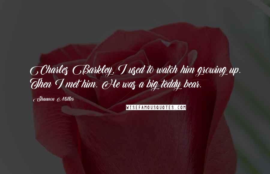 Shannon Miller quotes: Charles Barkley, I used to watch him growing up. Then I met him. He was a big teddy bear. Shannon Miller quotes: Charles Barkley, I used to watch him growing up. Then I met him. He was a big teddy bear.