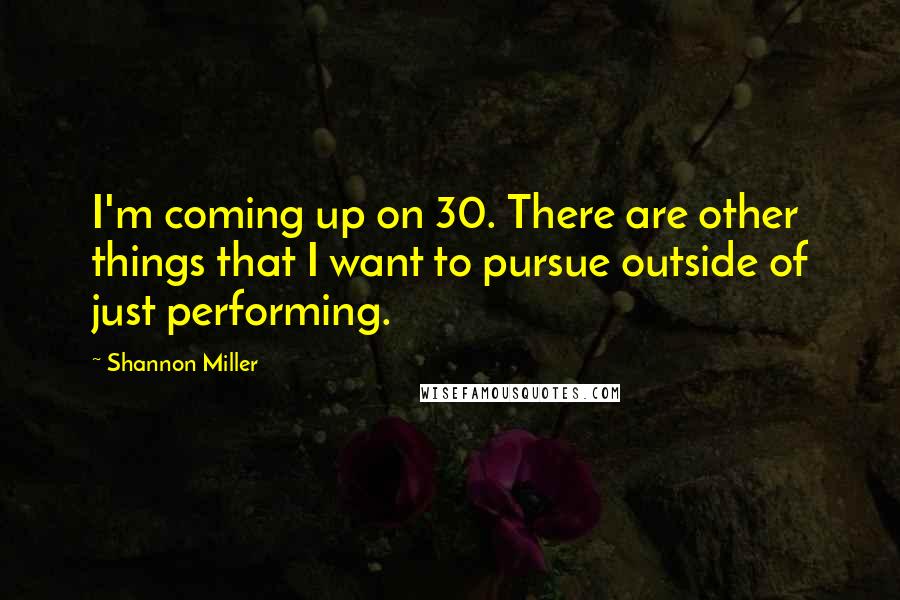 Shannon Miller quotes: I'm coming up on 30. There are other things that I want to pursue outside of just performing.