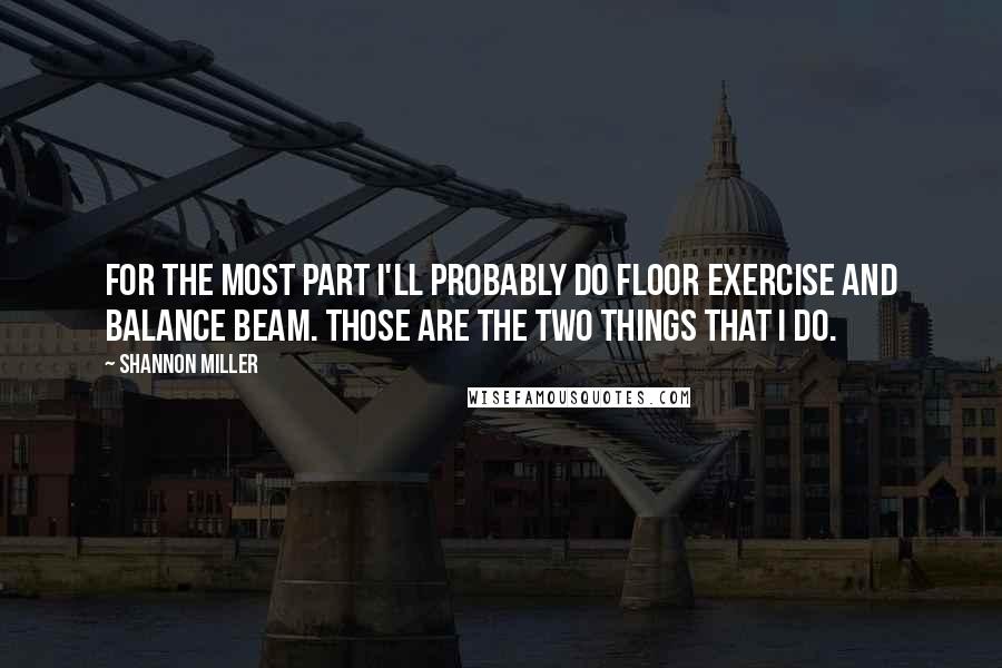 Shannon Miller quotes: For the most part I'll probably do floor exercise and balance beam. Those are the two things that I do.