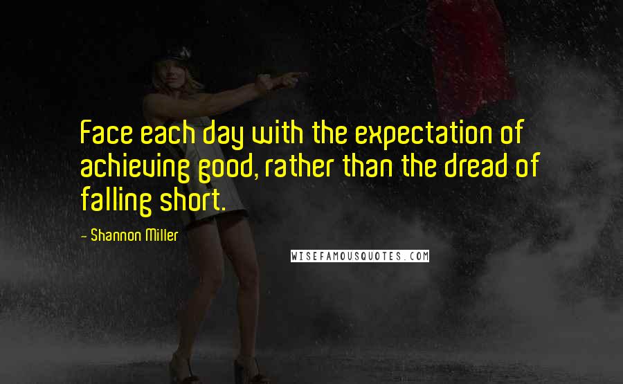 Shannon Miller quotes: Face each day with the expectation of achieving good, rather than the dread of falling short. Shannon Miller quotes: Face each day with the expectation of achieving good, rather than the dread of falling short.
