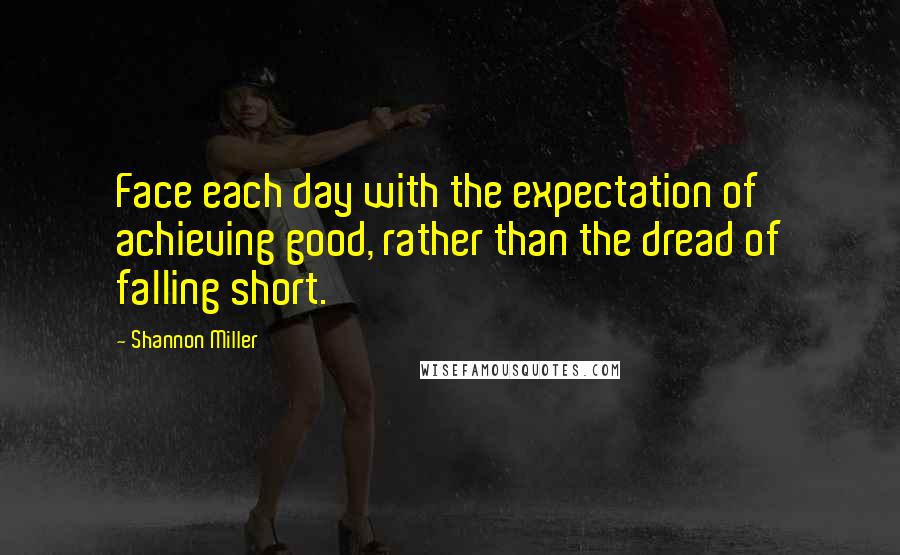 Shannon Miller quotes: Face each day with the expectation of achieving good, rather than the dread of falling short.