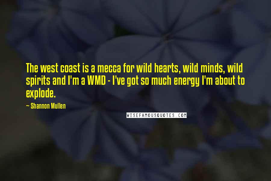 Shannon Mullen quotes: The west coast is a mecca for wild hearts, wild minds, wild spirits and I'm a WMD - I've got so much energy I'm about to explode.