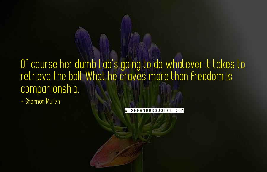 Shannon Mullen quotes: Of course her dumb Lab's going to do whatever it takes to retrieve the ball. What he craves more than freedom is companionship.