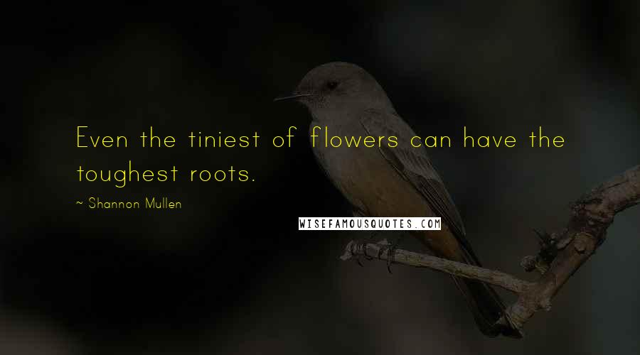 Shannon Mullen quotes: Even the tiniest of flowers can have the toughest roots.