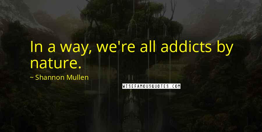 Shannon Mullen quotes: In a way, we're all addicts by nature.