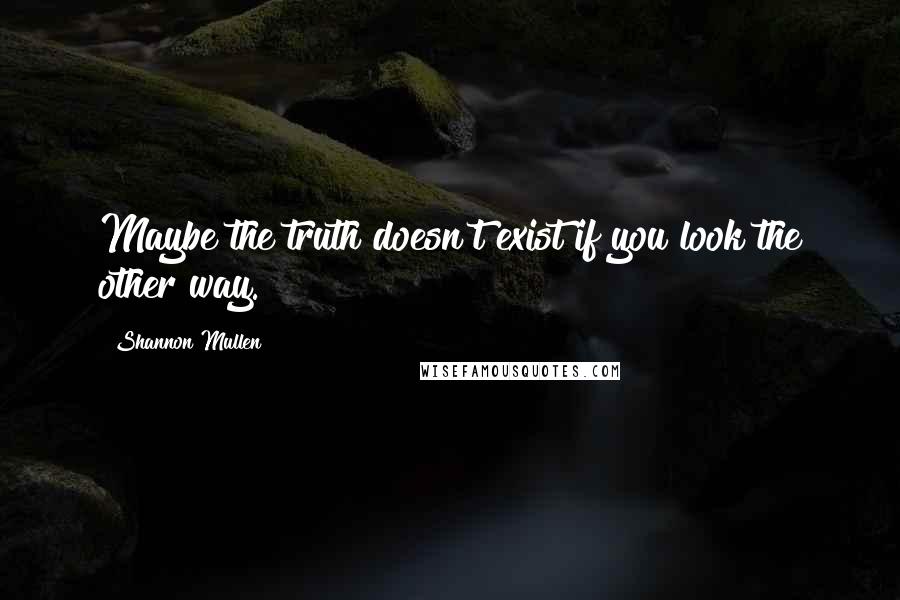 Shannon Mullen quotes: Maybe the truth doesn't exist if you look the other way.