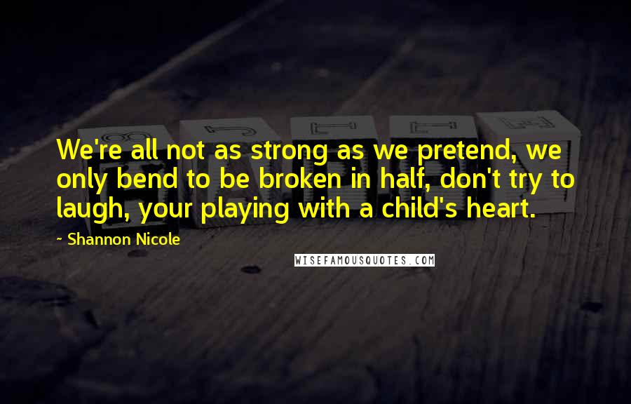 Shannon Nicole quotes: We're all not as strong as we pretend, we only bend to be broken in half, don't try to laugh, your playing with a child's heart.