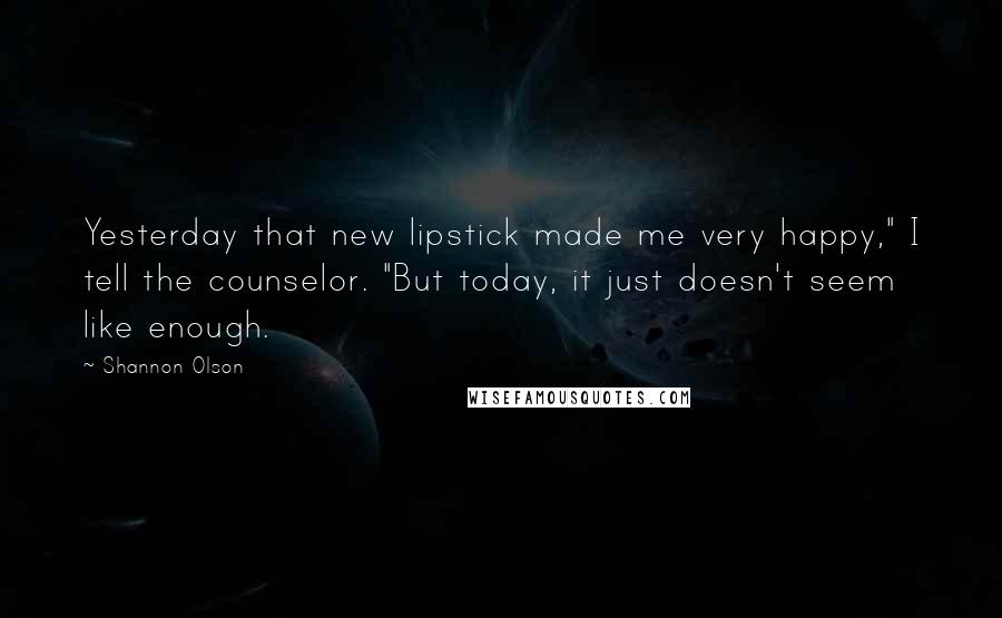 Shannon Olson quotes: Yesterday that new lipstick made me very happy," I tell the counselor. "But today, it just doesn't seem like enough.