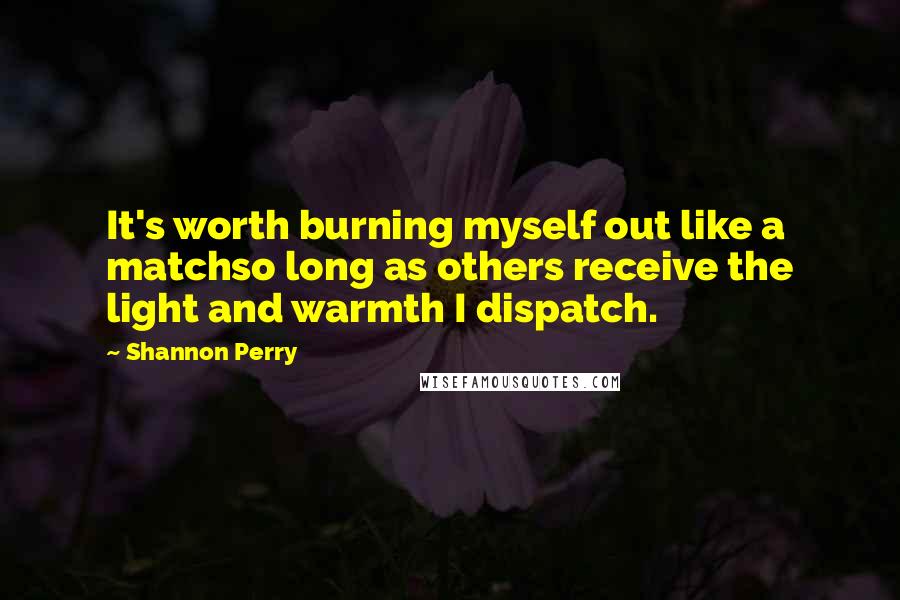 Shannon Perry quotes: It's worth burning myself out like a matchso long as others receive the light and warmth I dispatch.
