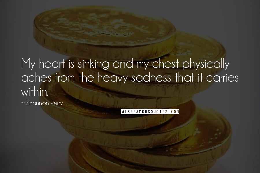 Shannon Perry quotes: My heart is sinking and my chest physically aches from the heavy sadness that it carries within.