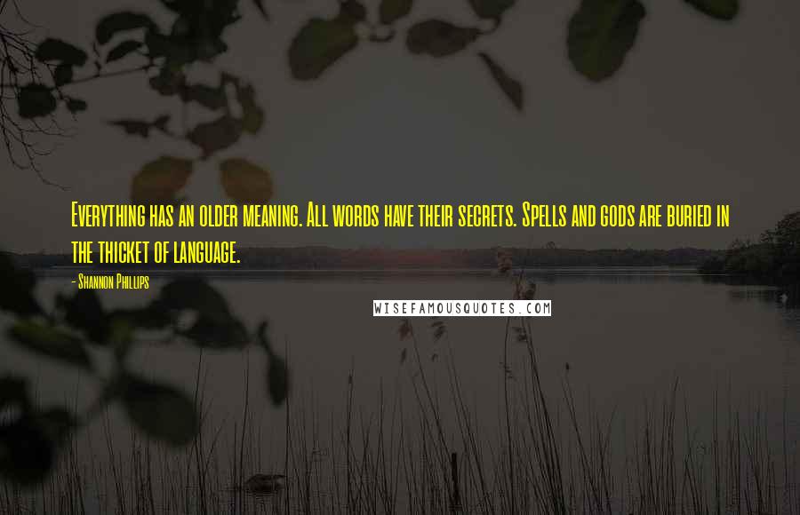 Shannon Phillips quotes: Everything has an older meaning. All words have their secrets. Spells and gods are buried in the thicket of language. Shannon Phillips quotes: Everything has an older meaning. All words have their secrets. Spells and gods are buried in the thicket of language.