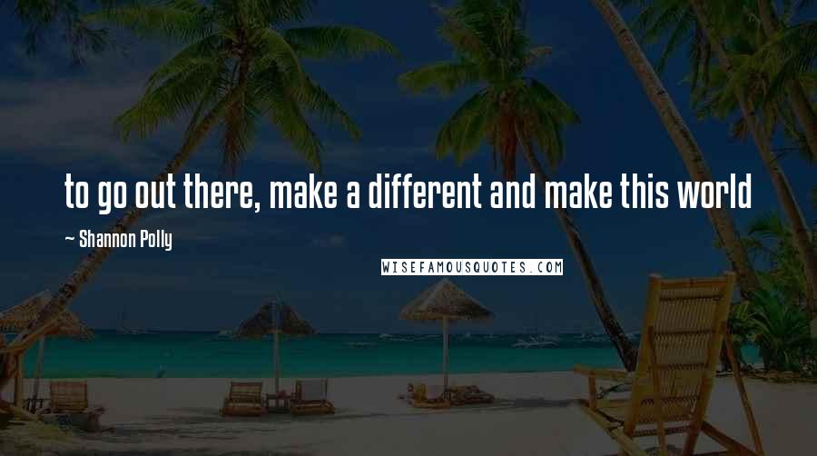 Shannon Polly quotes: to go out there, make a different and make this world