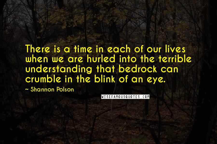 Shannon Polson quotes: There is a time in each of our lives when we are hurled into the terrible understanding that bedrock can crumble in the blink of an eye.