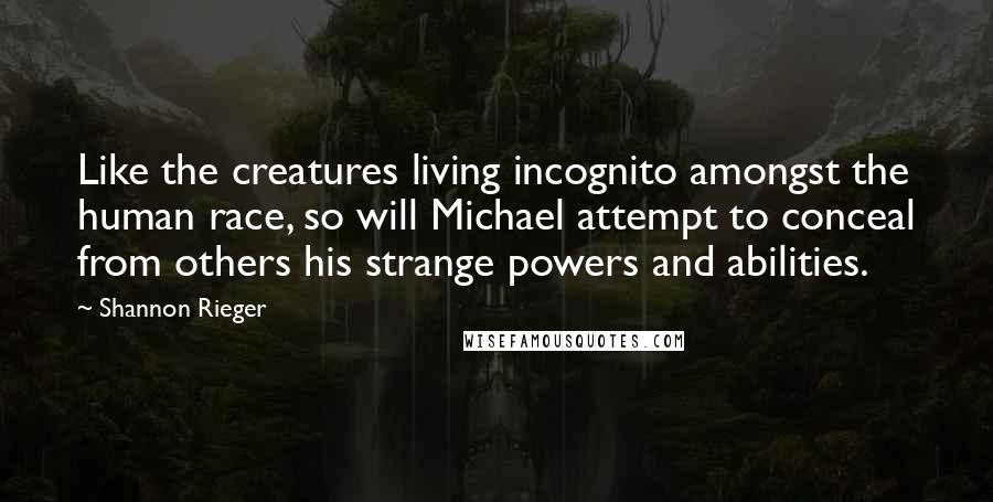 Shannon Rieger quotes: Like the creatures living incognito amongst the human race, so will Michael attempt to conceal from others his strange powers and abilities.