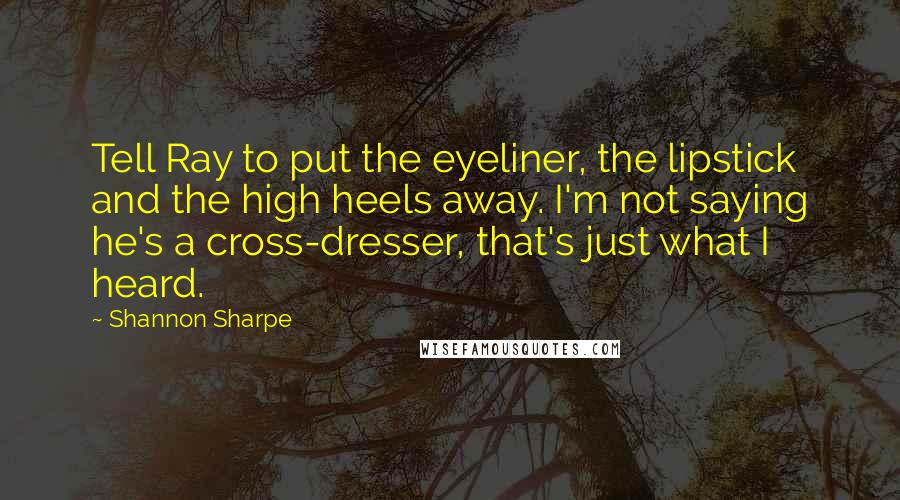 Shannon Sharpe quotes: Tell Ray to put the eyeliner, the lipstick and the high heels away. I'm not saying he's a cross-dresser, that's just what I heard. Shannon Sharpe quotes: Tell Ray to put the eyeliner, the lipstick and the high heels away. I'm not saying he's a cross-dresser, that's just what I heard.