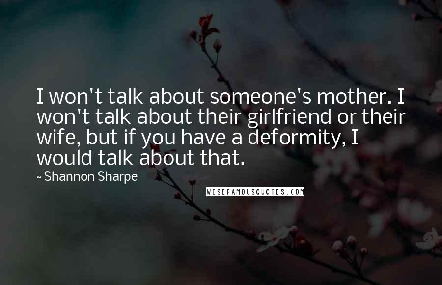 Shannon Sharpe quotes: I won't talk about someone's mother. I won't talk about their girlfriend or their wife, but if you have a deformity, I would talk about that. Shannon Sharpe quotes: I won't talk about someone's mother. I won't talk about their girlfriend or their wife, but if you have a deformity, I would talk about that.