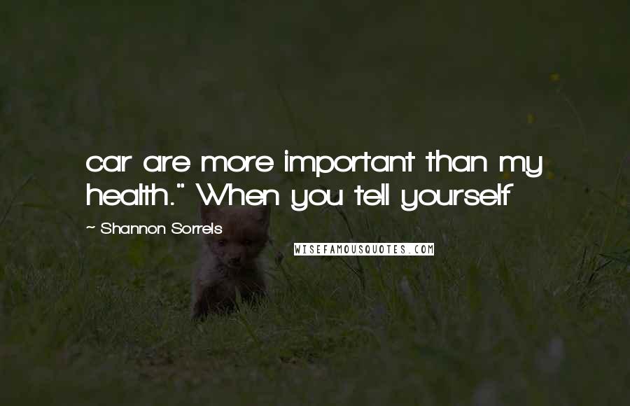Shannon Sorrels quotes: car are more important than my health." When you tell yourself