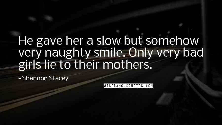 Shannon Stacey quotes: He gave her a slow but somehow very naughty smile. Only very bad girls lie to their mothers.