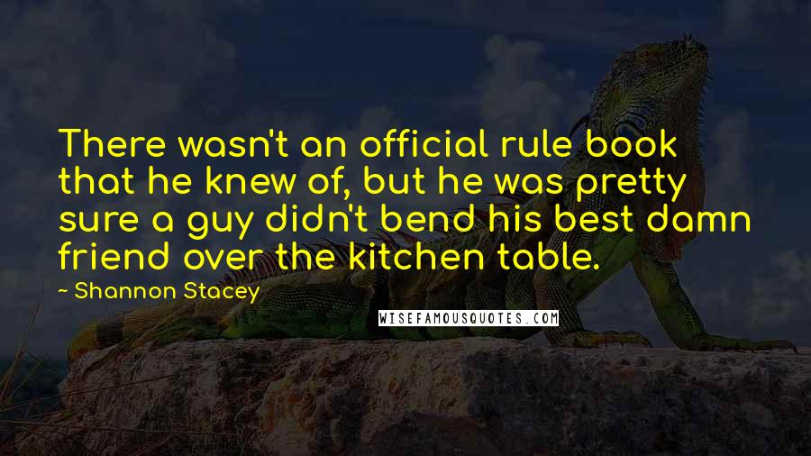 Shannon Stacey quotes: There wasn't an official rule book that he knew of, but he was pretty sure a guy didn't bend his best damn friend over the kitchen table.
