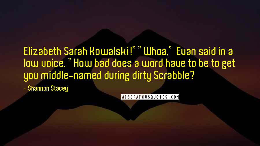 Shannon Stacey quotes: Elizabeth Sarah Kowalski!""Whoa," Evan said in a low voice. "How bad does a word have to be to get you middle-named during dirty Scrabble? Shannon Stacey quotes: Elizabeth Sarah Kowalski!""Whoa," Evan said in a low voice. "How bad does a word have to be to get you middle-named during dirty Scrabble?