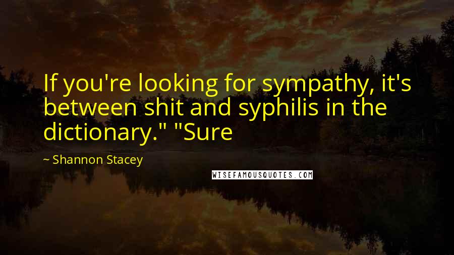 Shannon Stacey quotes: If you're looking for sympathy, it's between shit and syphilis in the dictionary." "Sure