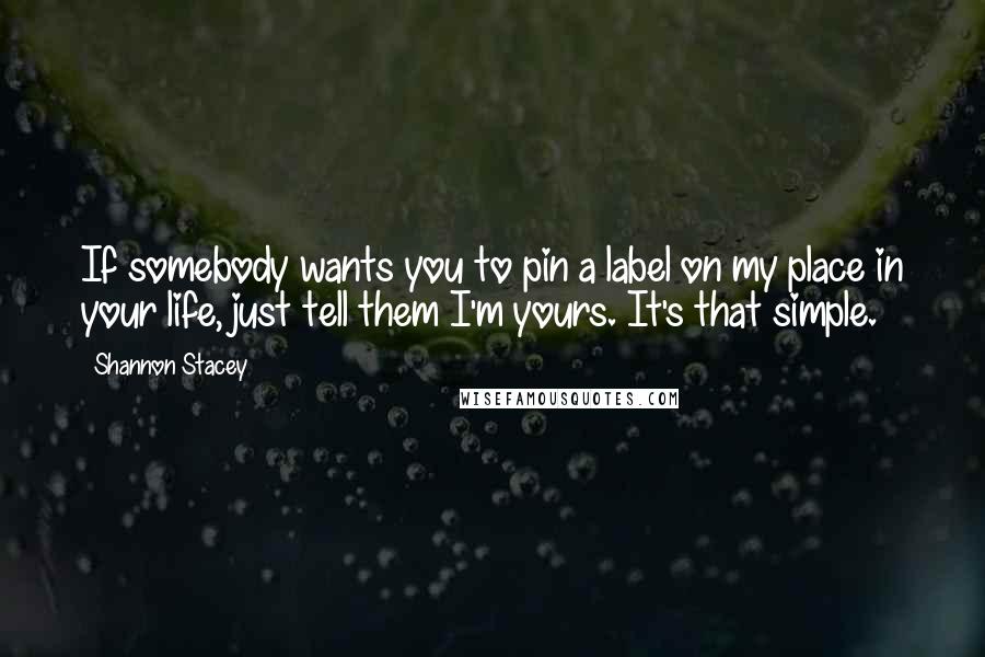 Shannon Stacey quotes: If somebody wants you to pin a label on my place in your life, just tell them I'm yours. It's that simple.