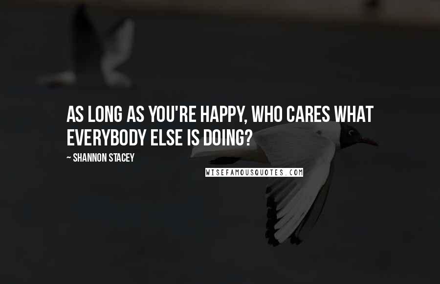 Shannon Stacey quotes: As long as you're happy, who cares what everybody else is doing?