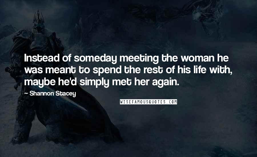 Shannon Stacey quotes: Instead of someday meeting the woman he was meant to spend the rest of his life with, maybe he'd simply met her again. Shannon Stacey quotes: Instead of someday meeting the woman he was meant to spend the rest of his life with, maybe he'd simply met her again.