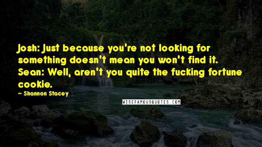 Shannon Stacey quotes: Josh: Just because you're not looking for something doesn't mean you won't find it. Sean: Well, aren't you quite the fucking fortune cookie. Shannon Stacey quotes: Josh: Just because you're not looking for something doesn't mean you won't find it. Sean: Well, aren't you quite the fucking fortune cookie.