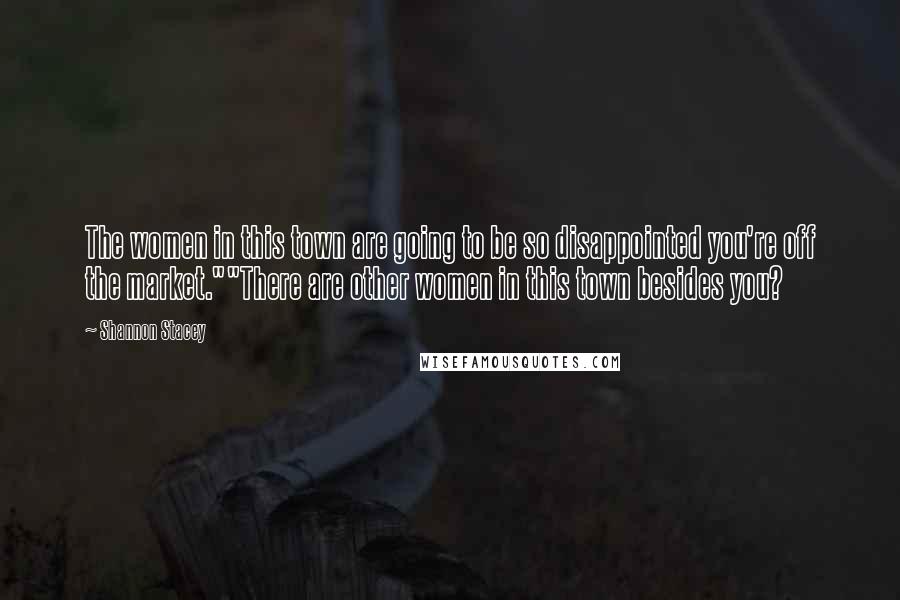 Shannon Stacey quotes: The women in this town are going to be so disappointed you're off the market.""There are other women in this town besides you? Shannon Stacey quotes: The women in this town are going to be so disappointed you're off the market.""There are other women in this town besides you?