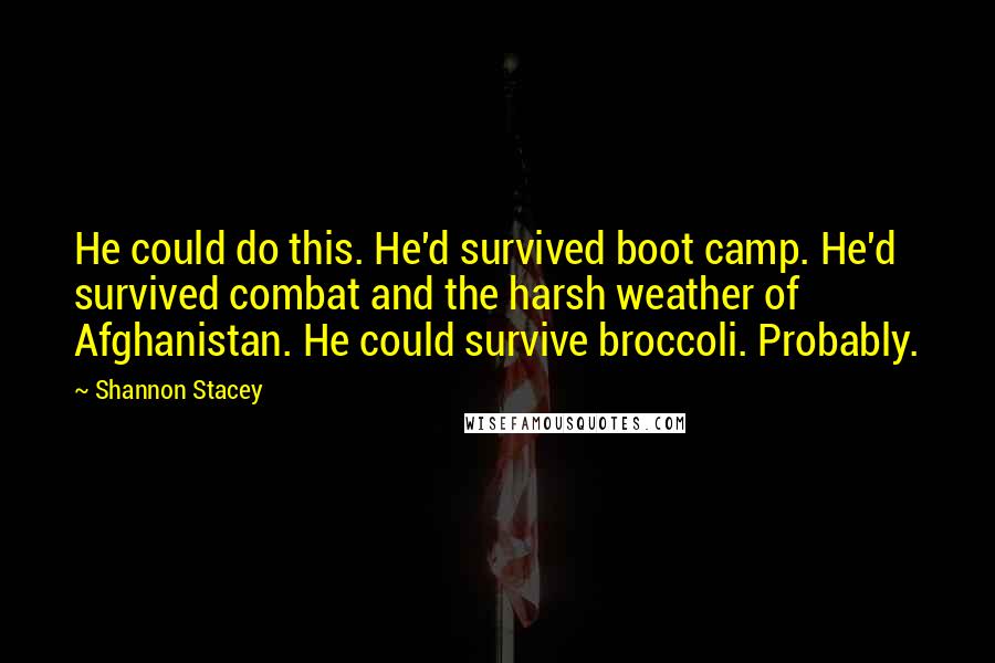 Shannon Stacey quotes: He could do this. He'd survived boot camp. He'd survived combat and the harsh weather of Afghanistan. He could survive broccoli. Probably.