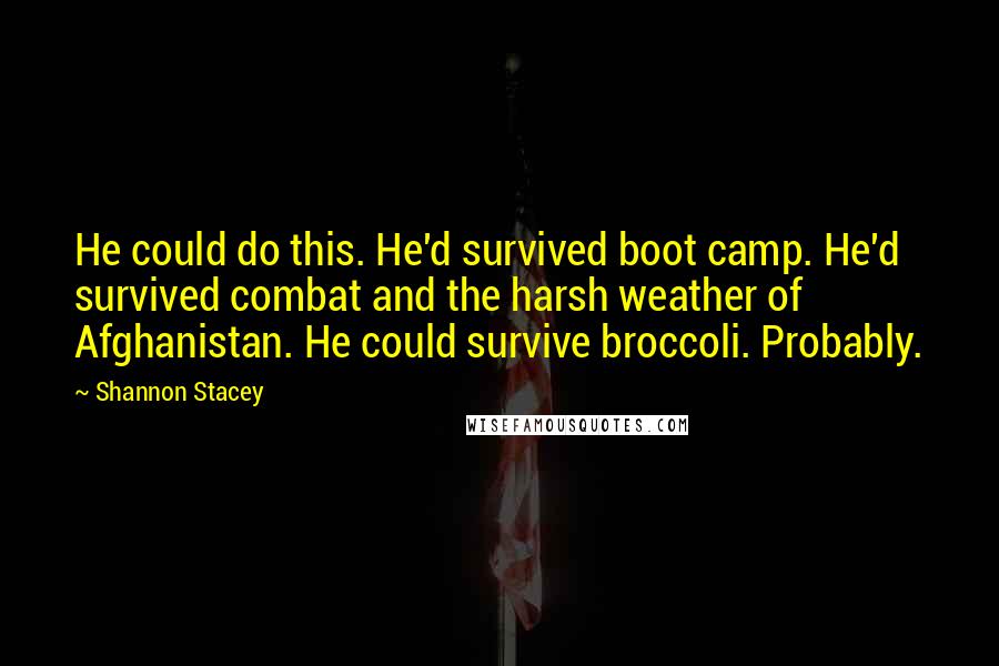 Shannon Stacey quotes: He could do this. He'd survived boot camp. He'd survived combat and the harsh weather of Afghanistan. He could survive broccoli. Probably. Shannon Stacey quotes: He could do this. He'd survived boot camp. He'd survived combat and the harsh weather of Afghanistan. He could survive broccoli. Probably.