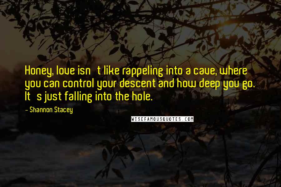Shannon Stacey quotes: Honey, love isn't like rappeling into a cave, where you can control your descent and how deep you go. It's just falling into the hole. Shannon Stacey quotes: Honey, love isn't like rappeling into a cave, where you can control your descent and how deep you go. It's just falling into the hole.