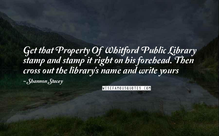 Shannon Stacey quotes: Get that Property Of Whitford Public Library stamp and stamp it right on his forehead. Then cross out the library's name and write yours Shannon Stacey quotes: Get that Property Of Whitford Public Library stamp and stamp it right on his forehead. Then cross out the library's name and write yours