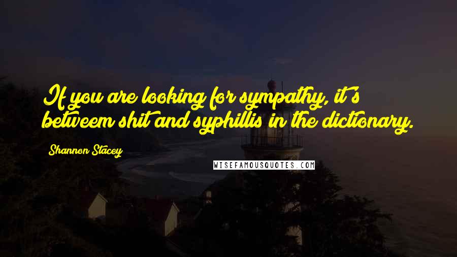 Shannon Stacey quotes: If you are looking for sympathy, it's betweem shit and syphillis in the dictionary.