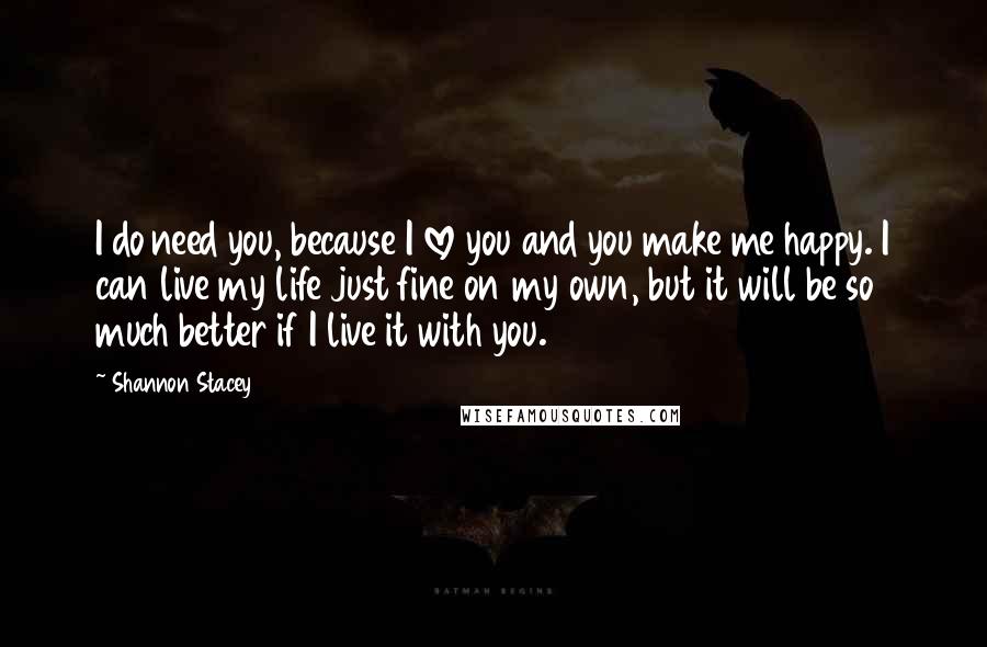 Shannon Stacey quotes: I do need you, because I love you and you make me happy. I can live my life just fine on my own, but it will be so much better Shannon Stacey quotes: I do need you, because I love you and you make me happy. I can live my life just fine on my own, but it will be so much better
