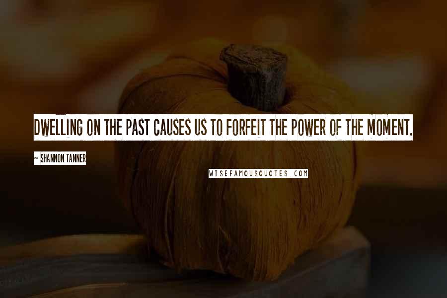 Shannon Tanner quotes: Dwelling on the past causes us to forfeit the power of the moment. Shannon Tanner quotes: Dwelling on the past causes us to forfeit the power of the moment.