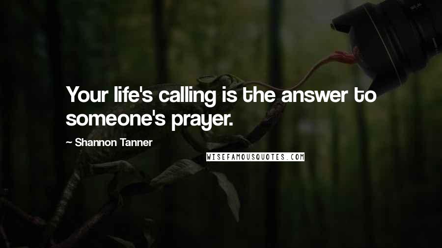 Shannon Tanner quotes: Your life's calling is the answer to someone's prayer.