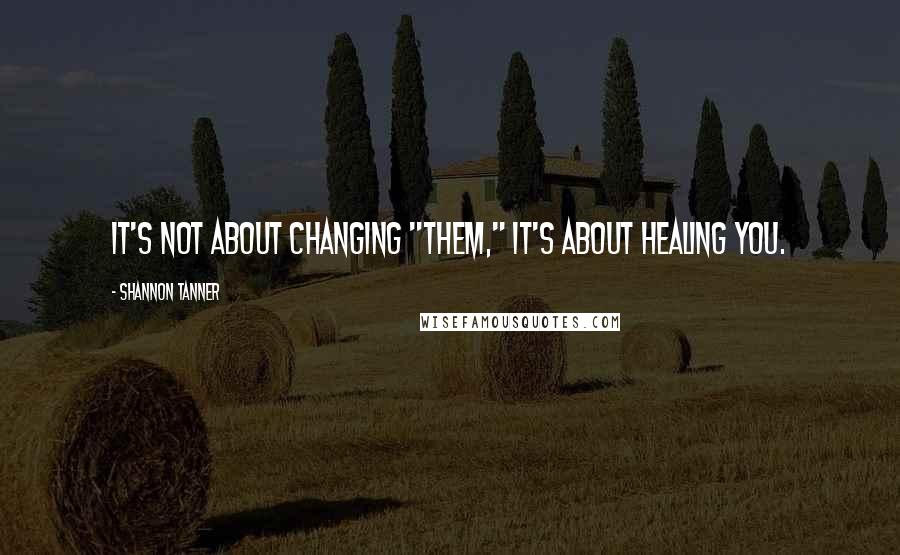 Shannon Tanner quotes: It's not about changing "them," it's about healing YOU. Shannon Tanner quotes: It's not about changing "them," it's about healing YOU.