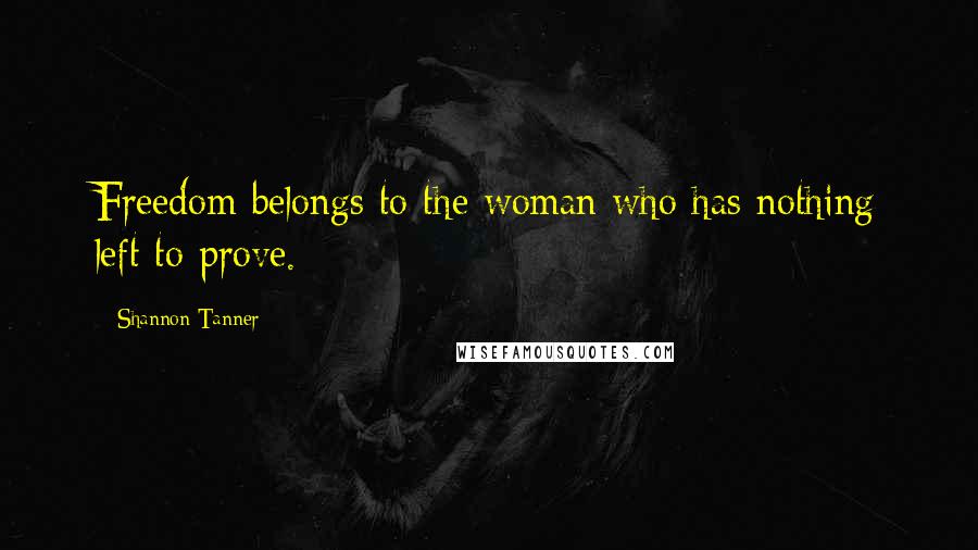 Shannon Tanner quotes: Freedom belongs to the woman who has nothing left to prove.
