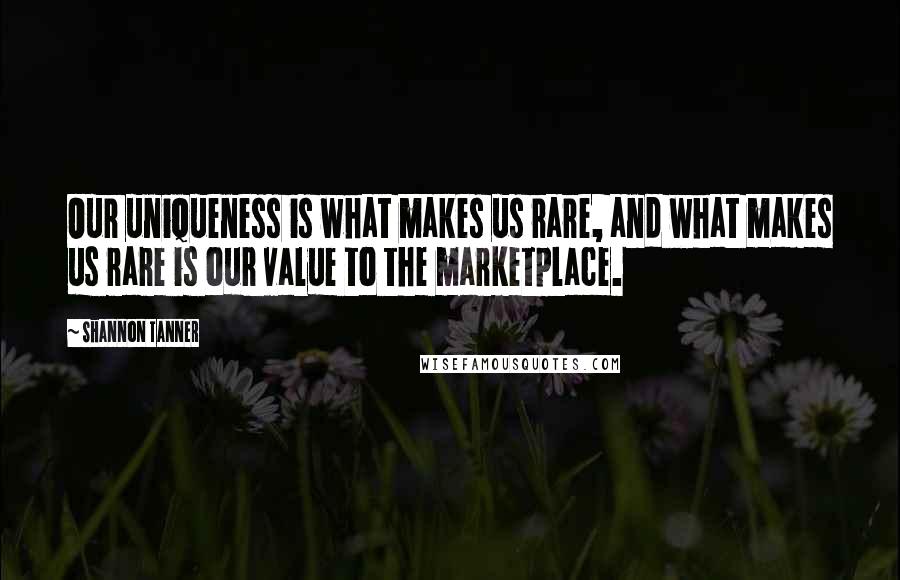 Shannon Tanner quotes: Our uniqueness is what makes us rare, and what makes us rare is our value to the marketplace.