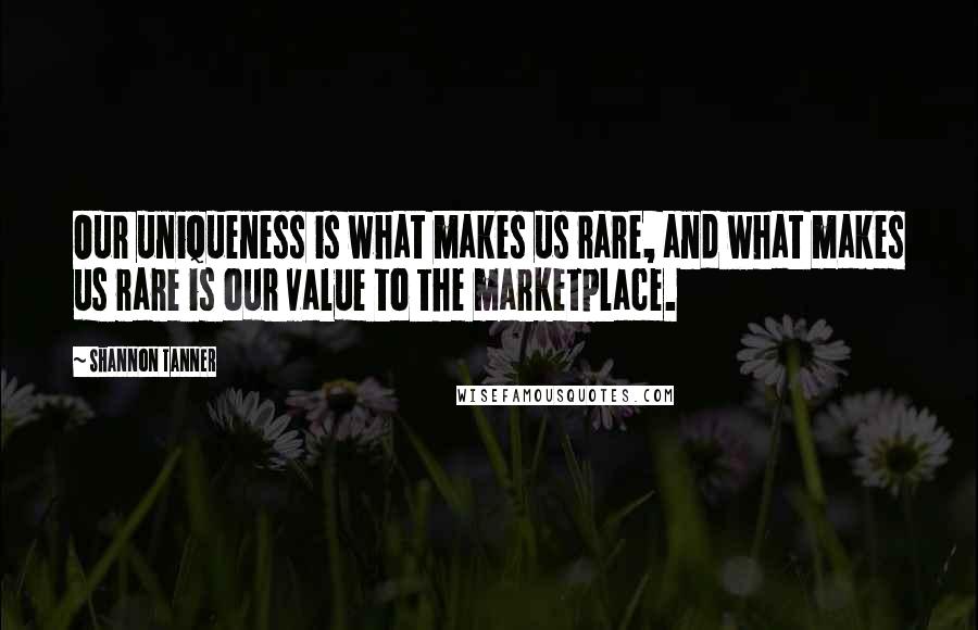 Shannon Tanner quotes: Our uniqueness is what makes us rare, and what makes us rare is our value to the marketplace. Shannon Tanner quotes: Our uniqueness is what makes us rare, and what makes us rare is our value to the marketplace.