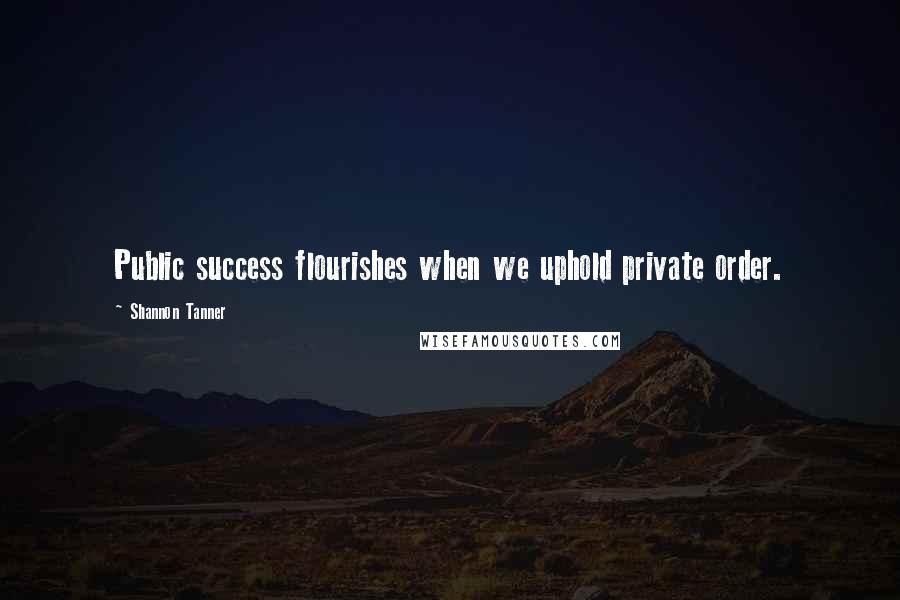 Shannon Tanner quotes: Public success flourishes when we uphold private order. Shannon Tanner quotes: Public success flourishes when we uphold private order.