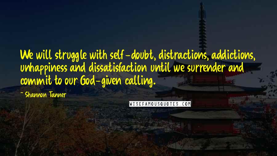 Shannon Tanner quotes: We will struggle with self-doubt, distractions, addictions, unhappiness and dissatisfaction until we surrender and commit to our God-given calling. Shannon Tanner quotes: We will struggle with self-doubt, distractions, addictions, unhappiness and dissatisfaction until we surrender and commit to our God-given calling.