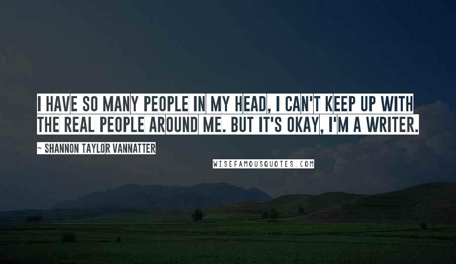 Shannon Taylor Vannatter quotes: I have so many people in my head, I can't keep up with the real people around me. But it's okay, I'm a writer. Shannon Taylor Vannatter quotes: I have so many people in my head, I can't keep up with the real people around me. But it's okay, I'm a writer.