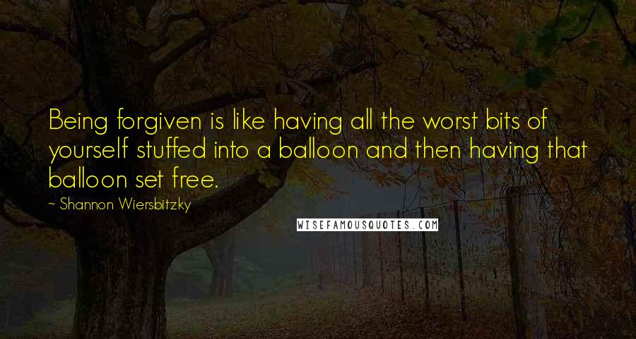 Shannon Wiersbitzky quotes: Being forgiven is like having all the worst bits of yourself stuffed into a balloon and then having that balloon set free.