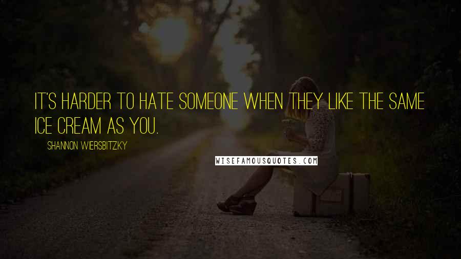 Shannon Wiersbitzky quotes: It's harder to hate someone when they like the same ice cream as you.