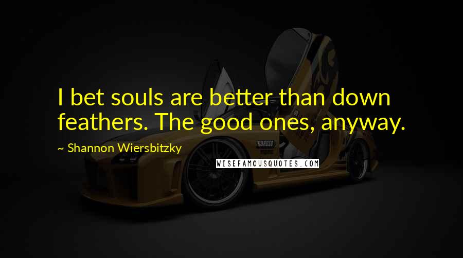 Shannon Wiersbitzky quotes: I bet souls are better than down feathers. The good ones, anyway.