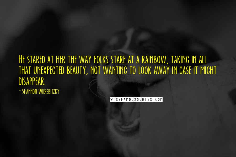 Shannon Wiersbitzky quotes: He stared at her the way folks stare at a rainbow, taking in all that unexpected beauty, not wanting to look away in case it might disappear.