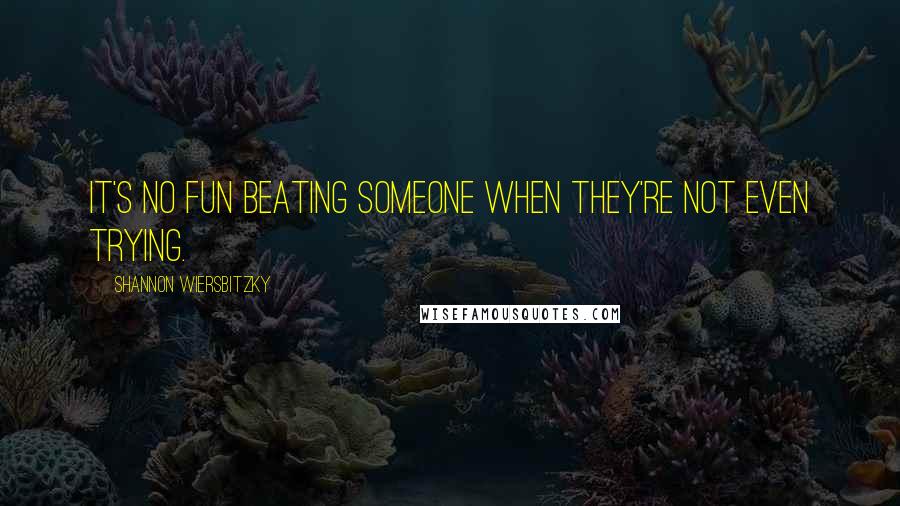 Shannon Wiersbitzky quotes: It's no fun beating someone when they're not even trying.